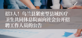 招3人！乌兰县紧密型县域医疗卫生共同体总院面向社会公开招聘工作人员的公告